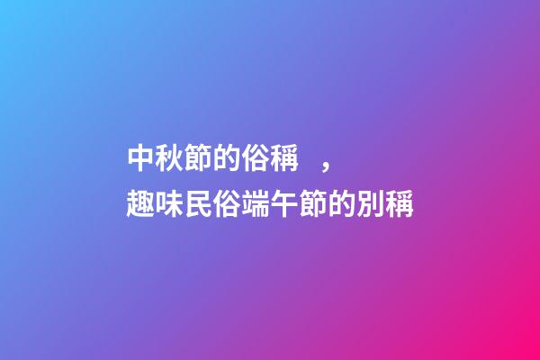 中秋節的俗稱，趣味民俗端午節的別稱-第1張-觀點-玄機派